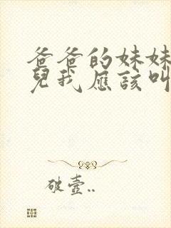 爸爸的妹妹的女儿我应该叫什么