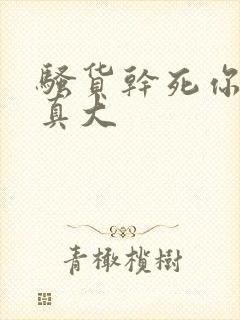 骚货干死你奶子真大