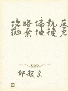 攻略偏执反派又抛弃他后免费阅读