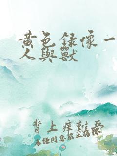 黄色录像一级片人与兽