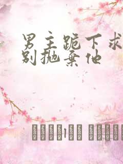 男主跪下求女主别抛弃他