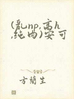 (乱np,高h,纯肉)安可