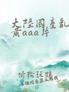 大陆国产乱码特黄aaa片