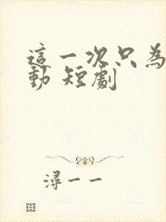 这一次只为你心动 短剧