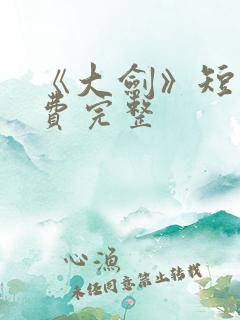 《大剑》短剧免费完整