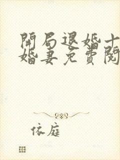 开局退婚十个未婚妻免费阅读全文无广告