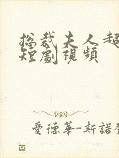 总裁夫人超凶猛短剧视频