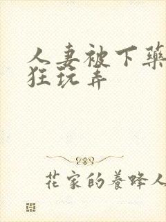 人妻被下药遭疯狂玩弄