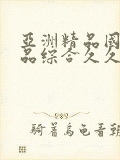 亚洲精品国产精品综合久久