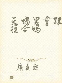 天蝎男会跟前任复合吗