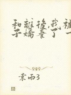 和离后,我被太子娇养了 一千万