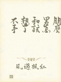 不想和男朋友分手了该怎么挽回