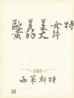 欧美美女特黄特黄的大片