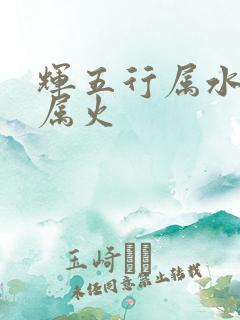 辉五行属水还是属火