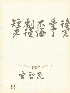 短剧不爱后白月光后悔了完整版