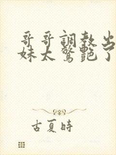 哥哥调教出的妹妹太惊艳了