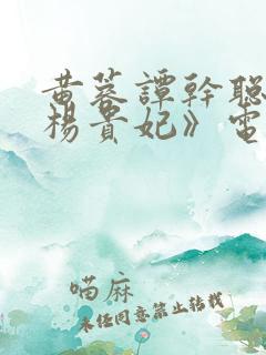 黄蓉谭干聪版《杨贵妃》电影免费观