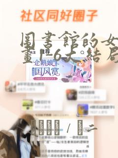 图书馆的女友漫画1-6大结局：结局+番外