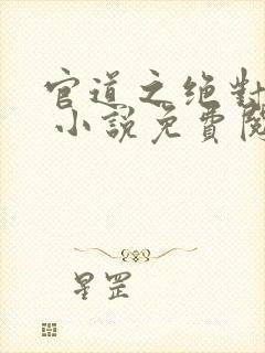 官道之绝对权力 小说免费阅读全部章节