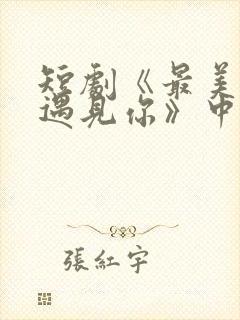 短剧《最美时候遇见你》中魏语娴的