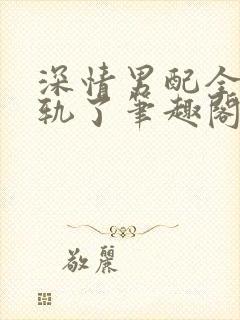 深情男配全都出轨了笔趣阁