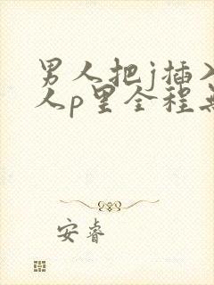男人把j插入女人p里全程无遮挡