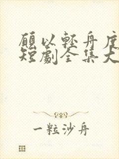 愿以轻舟度余生短剧全集大结局