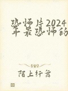 恐怖片2024年最恐怖的恐怖片