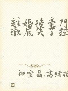 离婚后豪门前夫彻底失了控手机版