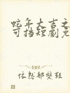 蛇年大吉之婚不可挡短剧免费观看