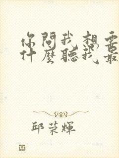 你问我想要的是什么听我最爱的歌是哪首歌