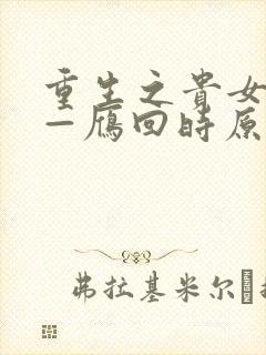 重生之贵女难求—雁回时原著最新章节更新