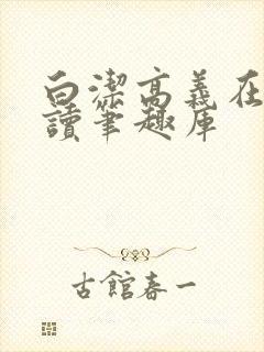 白洁高义在线阅读笔趣库