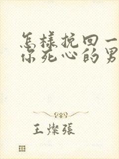 怎样挽回一个对你死心的男人