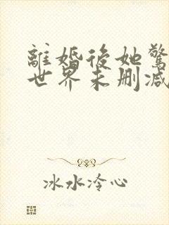 离婚后她惊艳了世界未删减