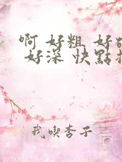 啊 好粗 好硬 好深 快点插进来 好舒服