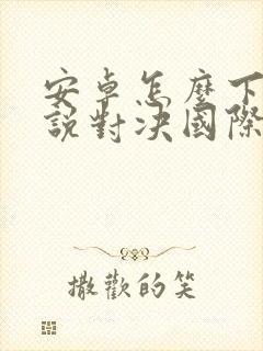 安卓怎么下载传说对决国际服