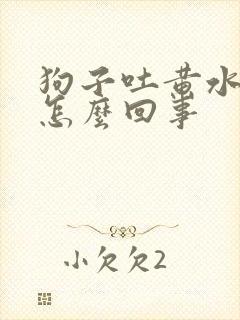 狗子吐黄水拉稀怎么回事