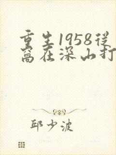 重生1958从窝在深山打猎开始阅读无弹窗