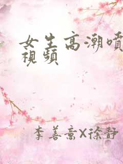 女生高潮喷水的视频