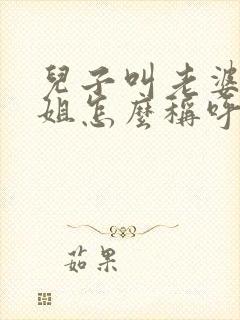 儿子叫老婆的姐姐怎么称呼