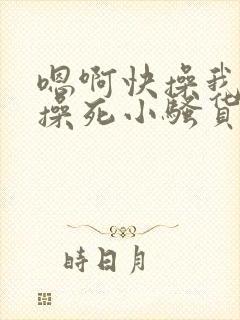 嗯啊快操我啊,操死小骚货了啊啊啊啊