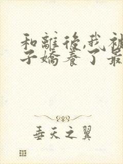 和离后,我被太子娇养了最新章