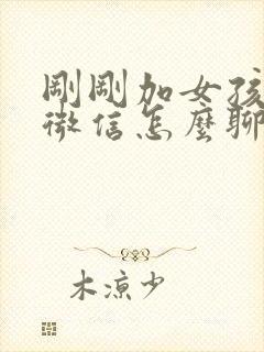 刚刚加女孩子的微信怎么聊