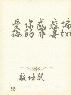 爱你成瘾偏执霸总的罪妻txt下载