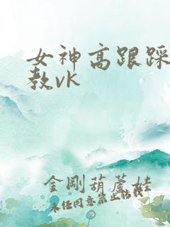 女神高跟踩踏调教vk