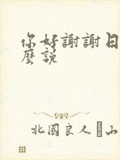 你好谢谢日语怎么说