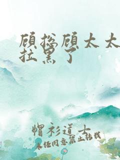 顾总顾太太把你拉黑了