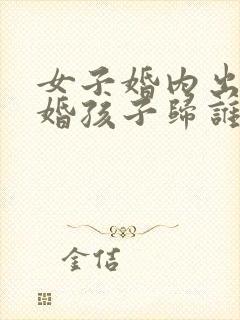 女子婚内出轨离婚孩子归谁