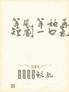 等风等她再回头短剧一口气看完